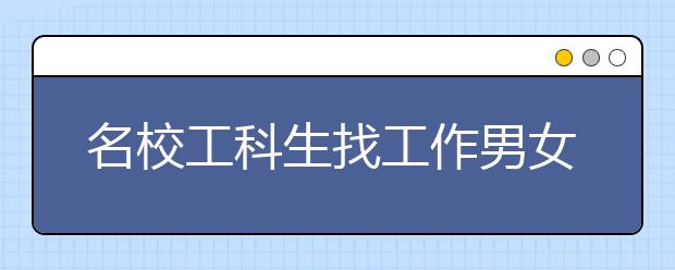 名校工科生找工作男女生待遇差异大 工科女求职不顺利