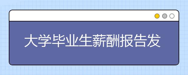 大學畢業(yè)生薪酬報告發(fā)布 工學專業(yè)最有“錢途”