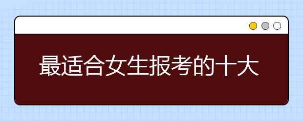 最适合女生报考的十大专业 小语种居首