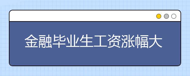 金融畢業(yè)生工資漲幅大 學校影響畢業(yè)起薪