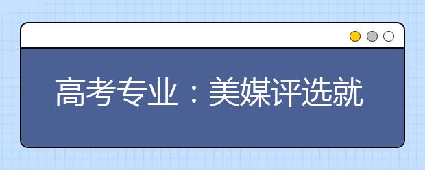 高考专业：美媒评选就业前景最糟十大专业