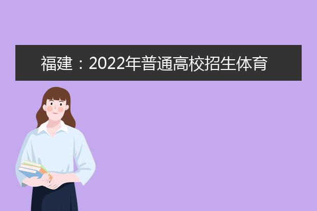 福建：2022年普通高校招生體育類專業(yè)省級(jí)統(tǒng)一考試考生須知