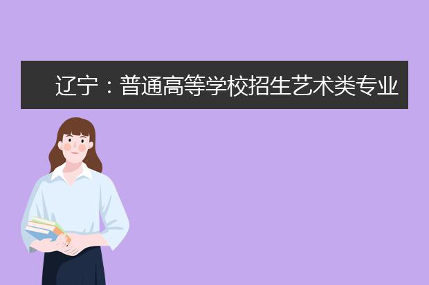 遼寧：普通高等學(xué)校招生藝術(shù)類專業(yè)省統(tǒng)考涉及的專業(yè)