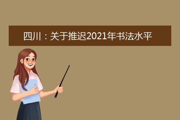 四川：关于推迟2021年书法水平测试的公告