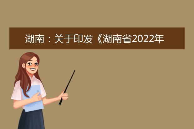 湖南：關(guān)于印發(fā)《湖南省2022年普通高等學(xué)校招生考試網(wǎng)上報名信息采集工作實施方案》的通知