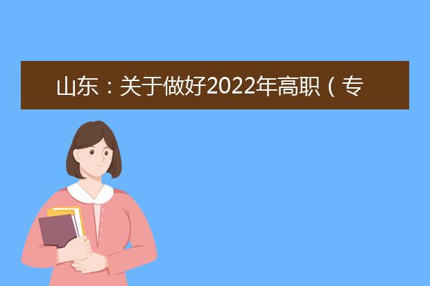 山东：关于做好2022年高职（专科）单独考试招生和综合评价招生工作的通知