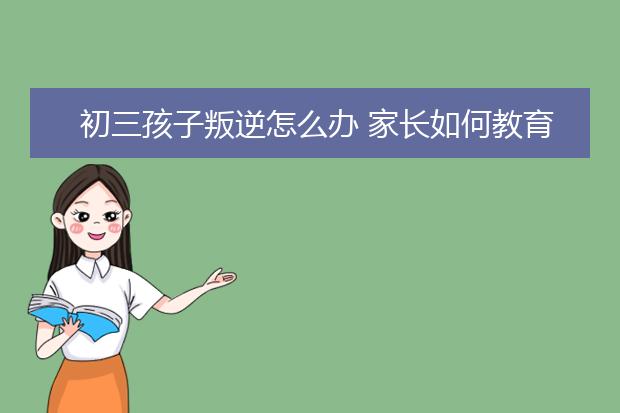 初三孩子叛逆怎么辦 家長如何教育引導(dǎo)