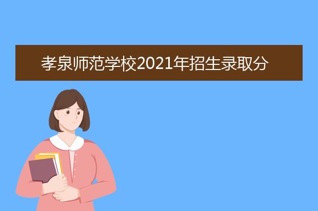 孝泉师范学校2021年招生录取分数线