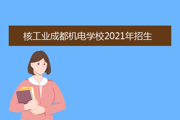 核工业成都机电学校2021年招生计划