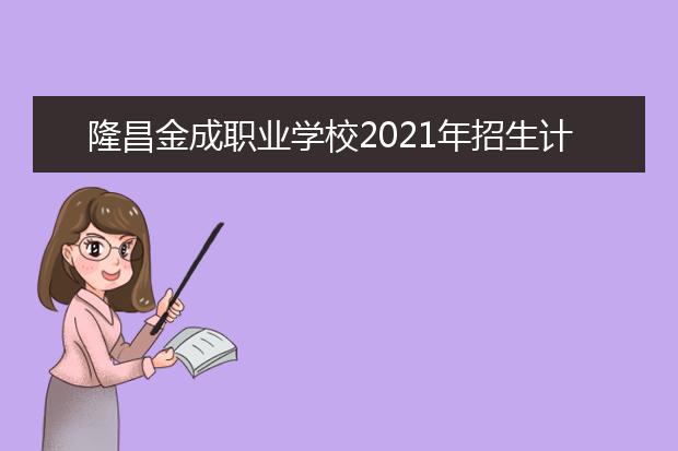 隆昌金成职业学校2021年招生计划