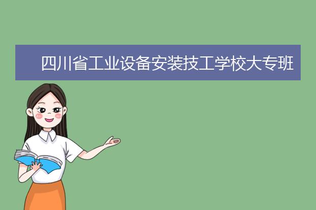 四川省工业设备安装技工学校大专班招生