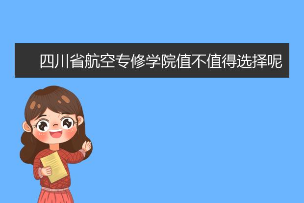 四川省航空專修學院值不值得選擇呢