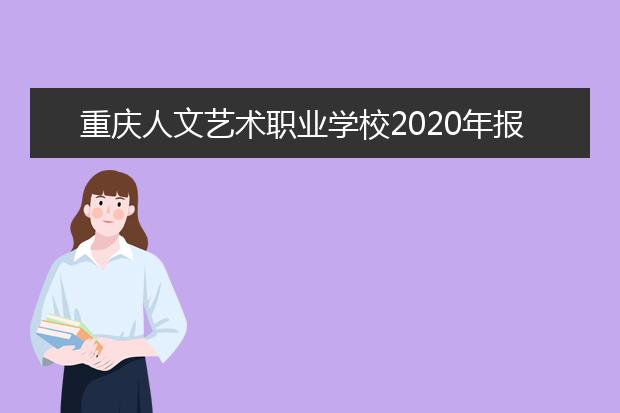 重慶人文藝術(shù)職業(yè)學(xué)校2020年報(bào)名條件、招生要求、招生對(duì)象