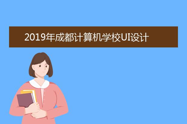 2019年成都计算机学校UI设计专业介绍