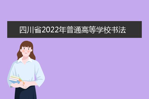 四川省2022年普通高等学校书法学专业招生简介