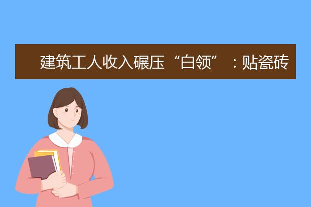 建筑工人收入碾壓“白領(lǐng)”：貼瓷磚年入20萬(wàn)