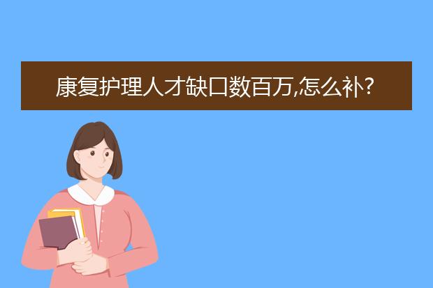 康復(fù)護(hù)理人才缺口數(shù)百萬,怎么補(bǔ)?