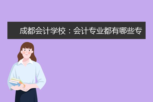 成都会计学校：会计专业都有哪些专业细分?