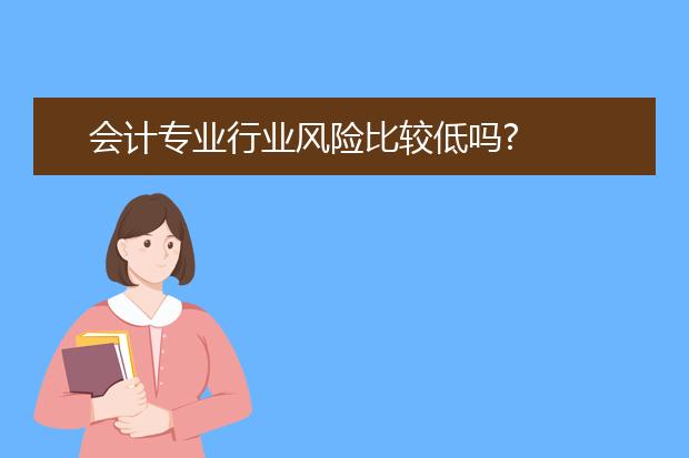 會(huì)計(jì)專業(yè)行業(yè)風(fēng)險(xiǎn)比較低嗎?