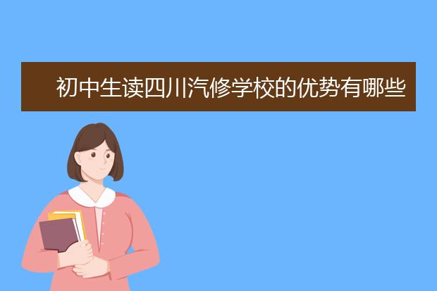 初中生讀四川汽修學(xué)校的優(yōu)勢(shì)有哪些