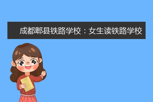 成都郫县铁路学校：女生读铁路学校什么专业好?