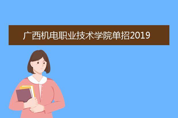 广西机电职业技术学院单招2019年单独招生报名条件、招生要求、招生对象