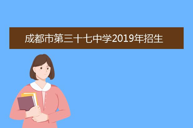 成都市第三十七中學(xué)2019年招生要求、報(bào)名條件