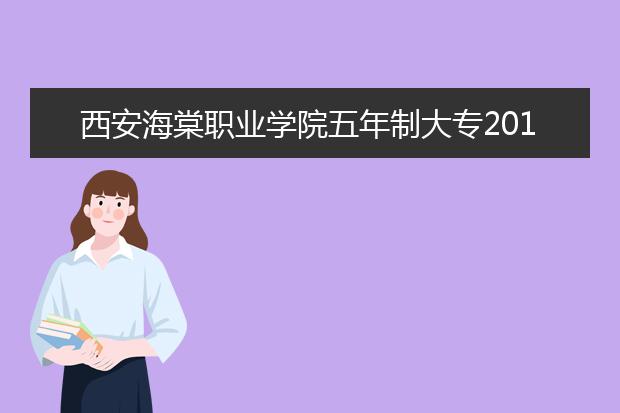 西安海棠职业学院五年制大专2019年报名条件、招生要求、招生对象