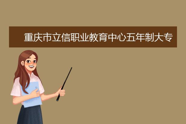 重庆市立信职业教育中心五年制大专报名条件