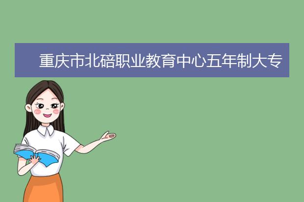 重庆市北碚职业教育中心五年制大专报名条件