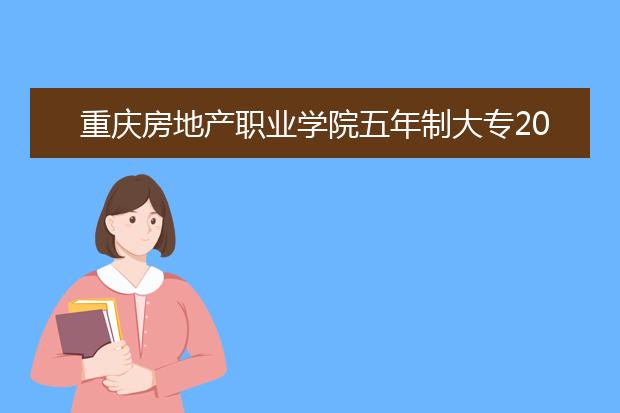 重庆房地产职业学院五年制大专2019年报名条件、招生要求、招生对象
