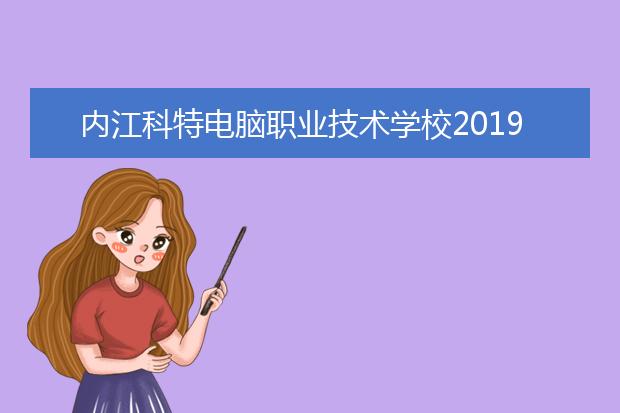 內(nèi)江科特電腦職業(yè)技術學校2019年報名條件、招生對象