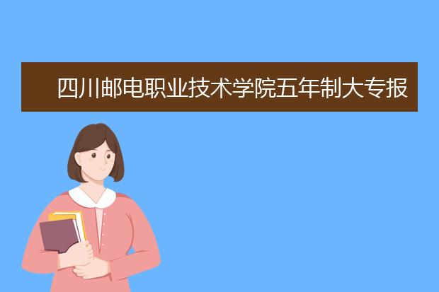四川邮电职业技术学院五年制大专报名条件