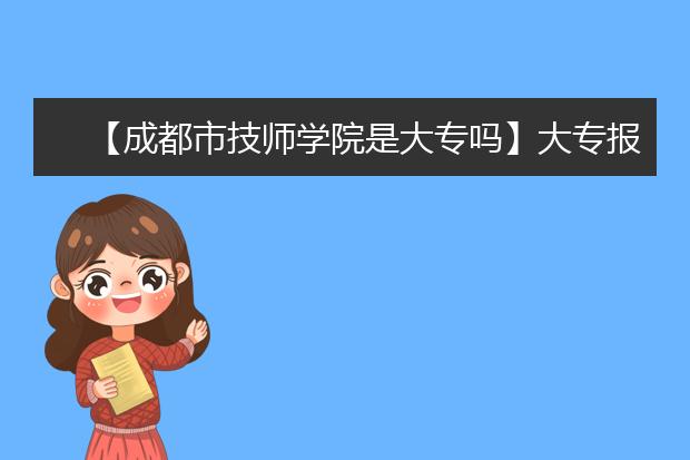 【成都市技師學院是大專嗎】大專報讀錄取條件