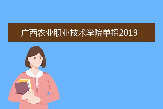 广西农业职业技术学院单招2019年单独招生计划