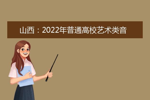 山西：2022年普通高校艺术类音乐、舞蹈专业考试告知书