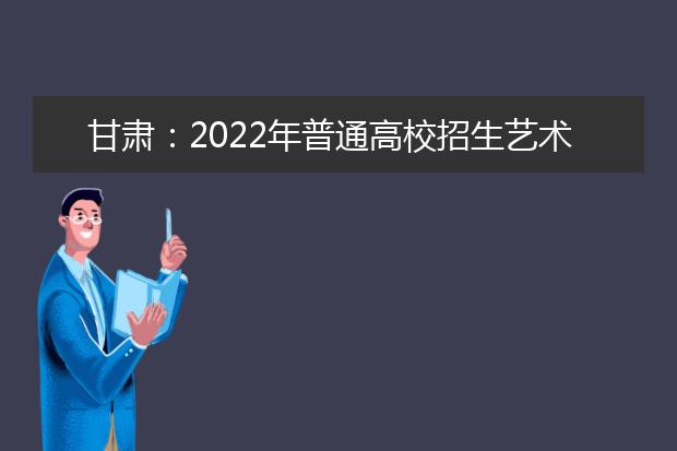 甘肅：2022年普通高校招生藝術(shù)類專業(yè)統(tǒng)考公告（一）