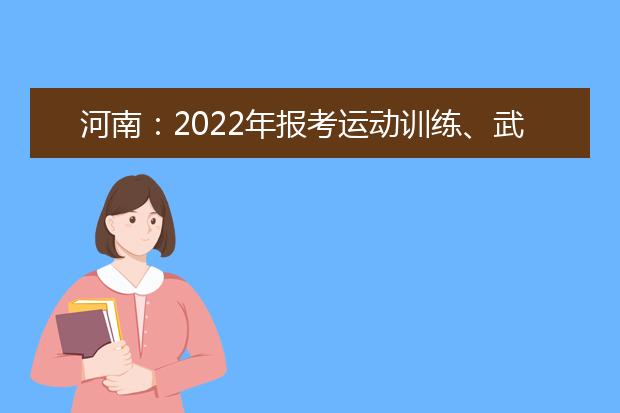 河南：2022年报考运动训练、武术与民族传统体育专业相关事宜提醒