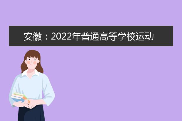 安徽：2022年普通高等學(xué)校運動訓(xùn)練、武術(shù)與民族傳統(tǒng)體育專業(yè)招生考試重要提示