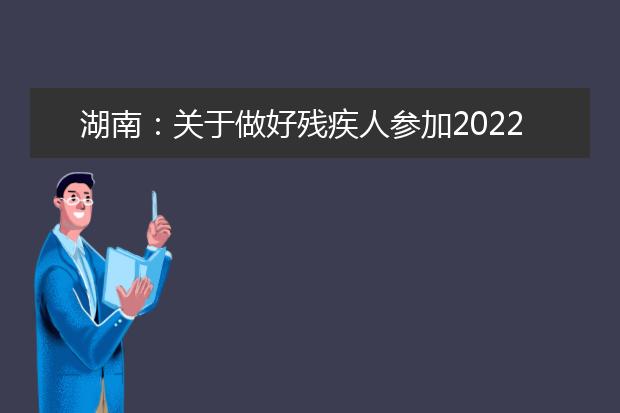 湖南：关于做好残疾人参加2022年高考申请合理便利有关事项的通知