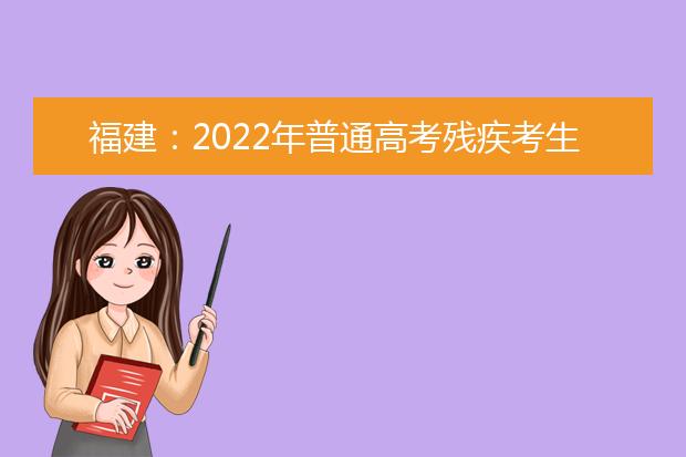 福建：2022年普通高考残疾考生申请合理便利的通告