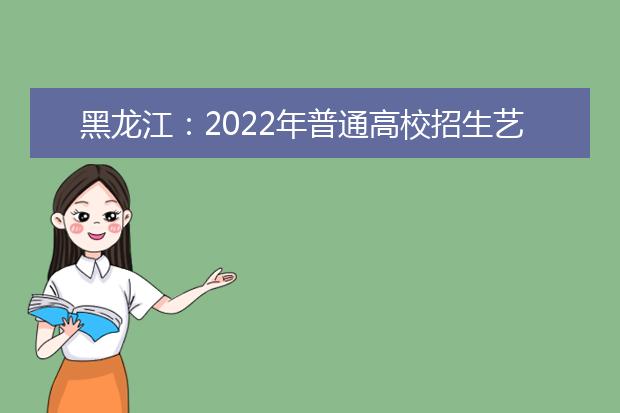 黑龙江：2022年普通高校招生艺术类专业省级统考考生应试防疫须知
