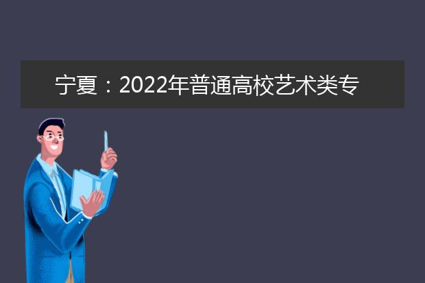 宁夏：2022年普通高校艺术类专业招生工作通知