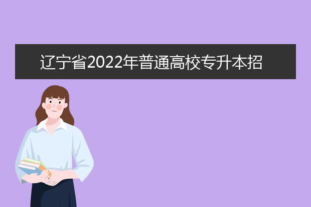 辽宁省2022年普通高校专升本招生考试报名12月16日起开始