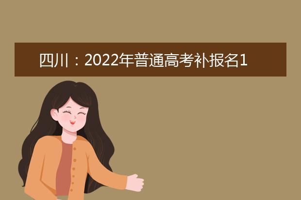 四川：2022年普通高考补报名1月4日开始