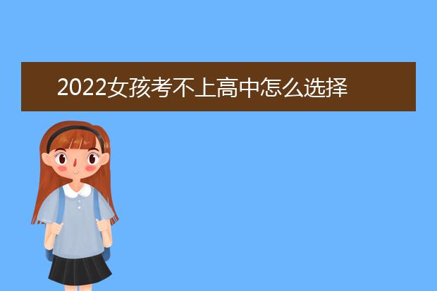 2022女孩考不上高中怎么选择 有哪些出路