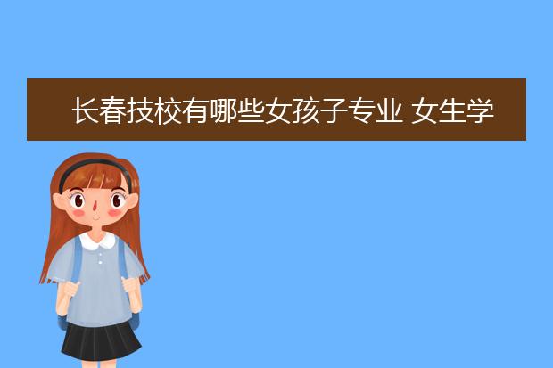 長春技校有哪些女孩子專業(yè) 女生學什么專業(yè)好