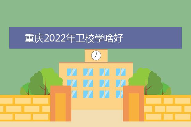 重慶2022年衛(wèi)校學(xué)啥好