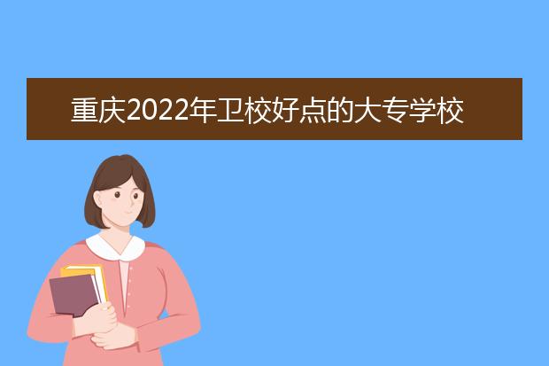 重慶2022年衛(wèi)校好點(diǎn)的大專學(xué)校