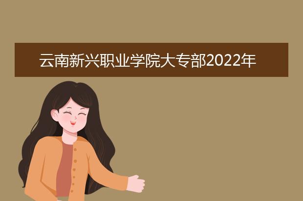 云南新興職業(yè)學(xué)院大專(zhuān)部2022年招生計(jì)劃